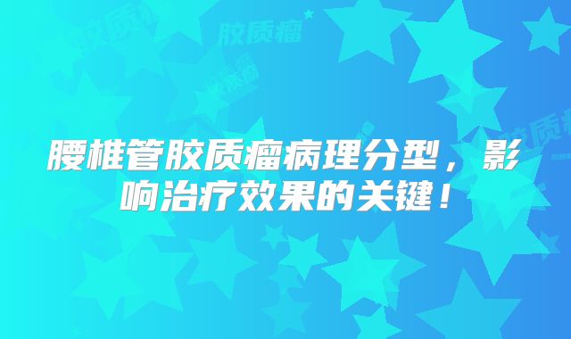 腰椎管胶质瘤病理分型，影响治疗效果的关键！
