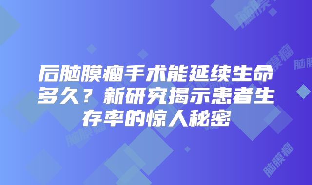 后脑膜瘤手术能延续生命多久？新研究揭示患者生存率的惊人秘密