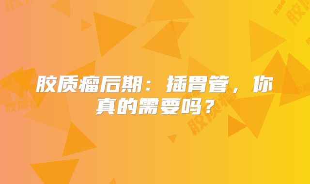 胶质瘤后期：插胃管，你真的需要吗？