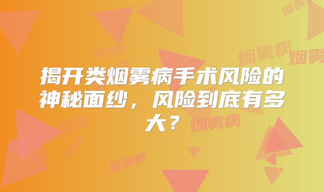 揭开类烟雾病手术风险的神秘面纱，风险到底有多大？