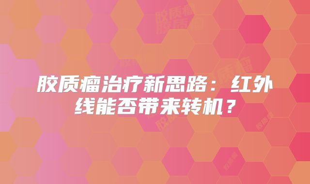 胶质瘤治疗新思路：红外线能否带来转机？