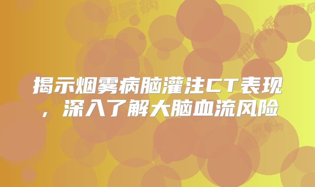 揭示烟雾病脑灌注CT表现，深入了解大脑血流风险