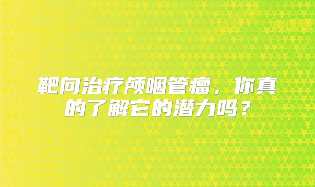靶向治疗颅咽管瘤，你真的了解它的潜力吗？