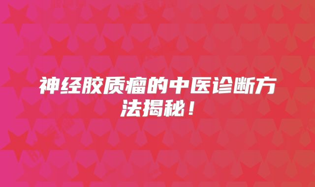 神经胶质瘤的中医诊断方法揭秘！