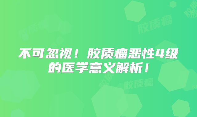 不可忽视！胶质瘤恶性4级的医学意义解析！