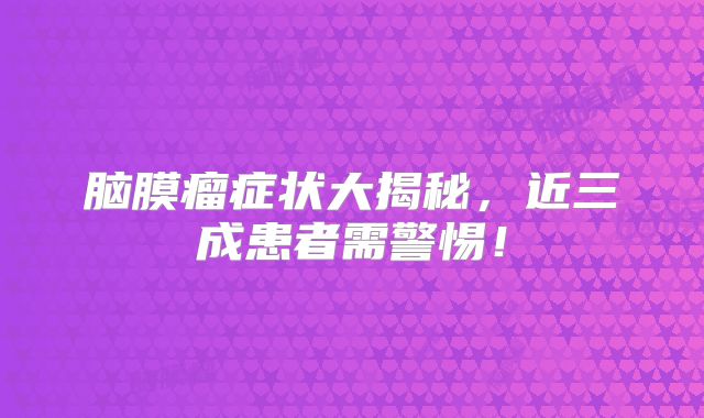 脑膜瘤症状大揭秘，近三成患者需警惕！