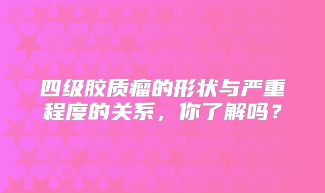 四级胶质瘤的形状与严重程度的关系，你了解吗？