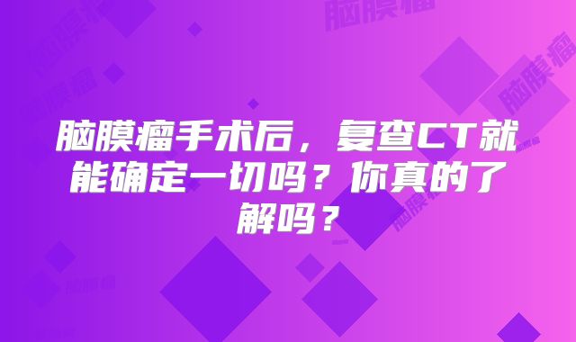 脑膜瘤手术后，复查CT就能确定一切吗？你真的了解吗？