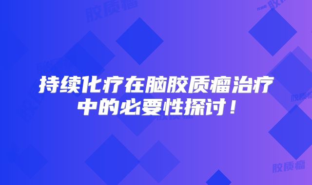 持续化疗在脑胶质瘤治疗中的必要性探讨！