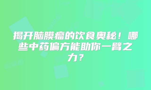 揭开脑膜瘤的饮食奥秘！哪些中药偏方能助你一臂之力？