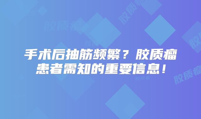 手术后抽筋频繁？胶质瘤患者需知的重要信息！