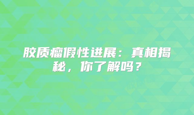 胶质瘤假性进展：真相揭秘，你了解吗？