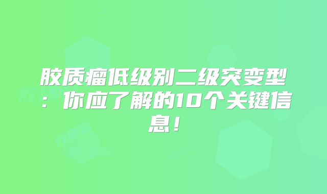 胶质瘤低级别二级突变型：你应了解的10个关键信息！