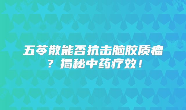 五苓散能否抗击脑胶质瘤？揭秘中药疗效！