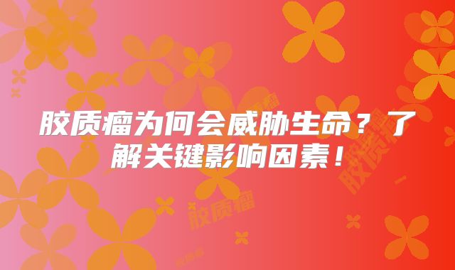 胶质瘤为何会威胁生命？了解关键影响因素！
