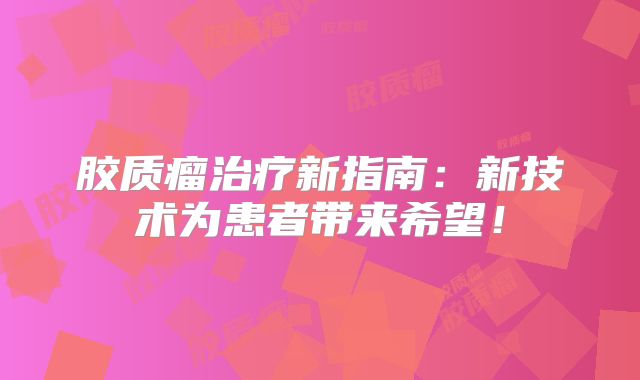 胶质瘤治疗新指南：新技术为患者带来希望！
