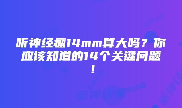 听神经瘤14mm算大吗？你应该知道的14个关键问题！