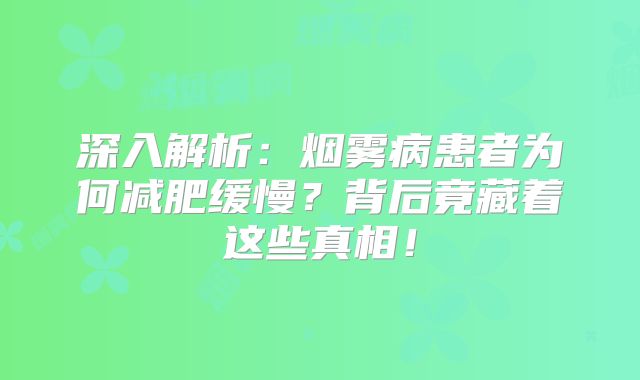 深入解析：烟雾病患者为何减肥缓慢？背后竟藏着这些真相！