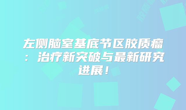 左侧脑室基底节区胶质瘤：治疗新突破与最新研究进展！