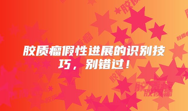 胶质瘤假性进展的识别技巧，别错过！