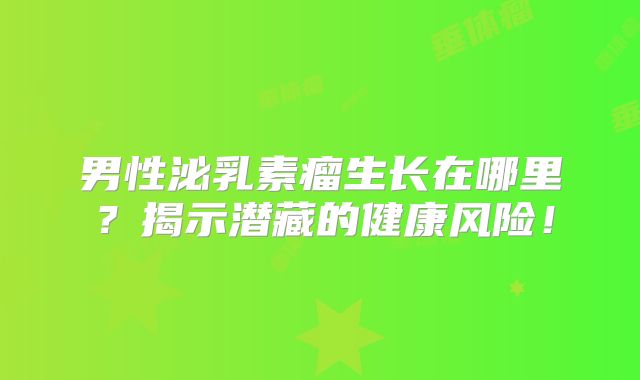 男性泌乳素瘤生长在哪里？揭示潜藏的健康风险！