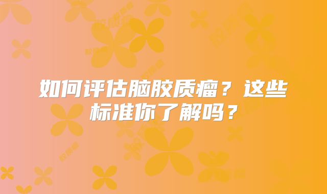 如何评估脑胶质瘤？这些标准你了解吗？