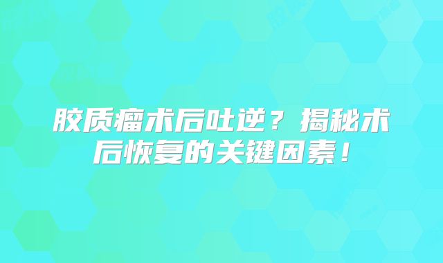 胶质瘤术后吐逆？揭秘术后恢复的关键因素！