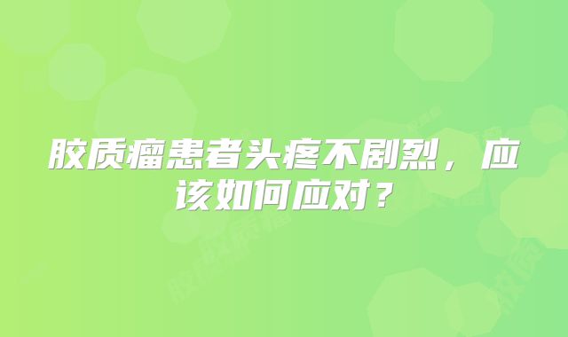 胶质瘤患者头疼不剧烈，应该如何应对？