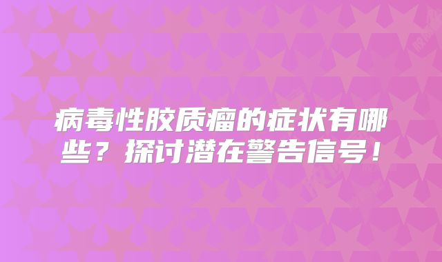 病毒性胶质瘤的症状有哪些？探讨潜在警告信号！