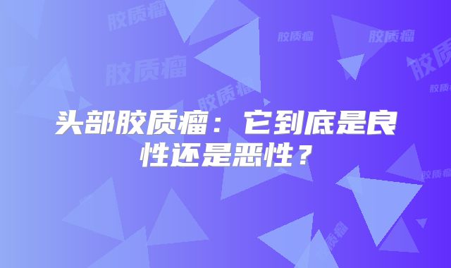 头部胶质瘤：它到底是良性还是恶性？