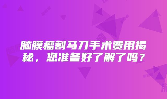 脑膜瘤割马刀手术费用揭秘，您准备好了解了吗？