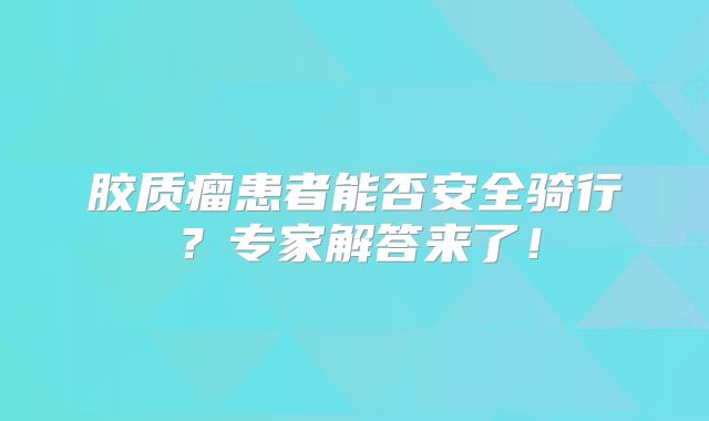 胶质瘤患者能否安全骑行？专家解答来了！
