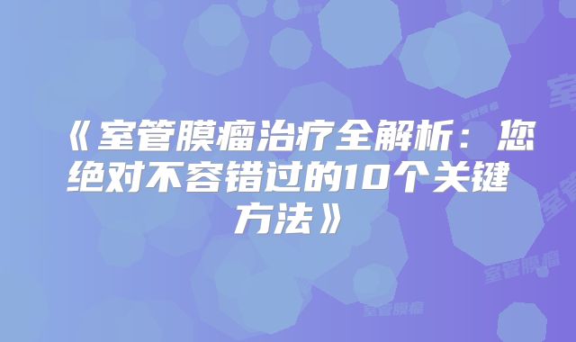 《室管膜瘤治疗全解析：您绝对不容错过的10个关键方法》