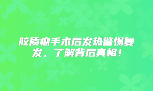 胶质瘤手术后发热警惕复发，了解背后真相！