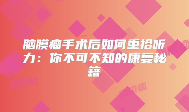 脑膜瘤手术后如何重拾听力：你不可不知的康复秘籍