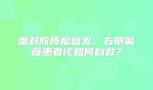 面对胶质瘤复发，右侧偏瘫患者该如何自救？