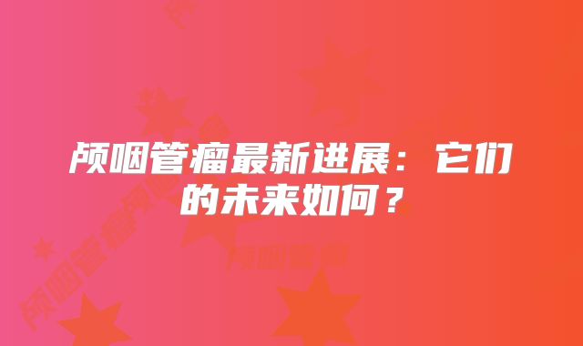 颅咽管瘤最新进展：它们的未来如何？