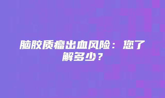 脑胶质瘤出血风险：您了解多少？