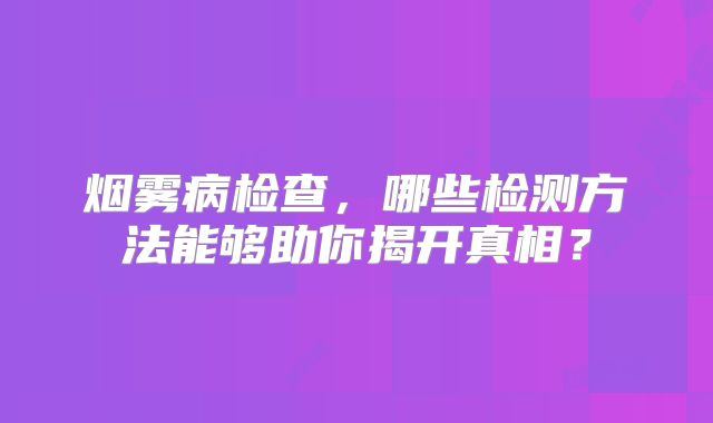 烟雾病检查，哪些检测方法能够助你揭开真相？