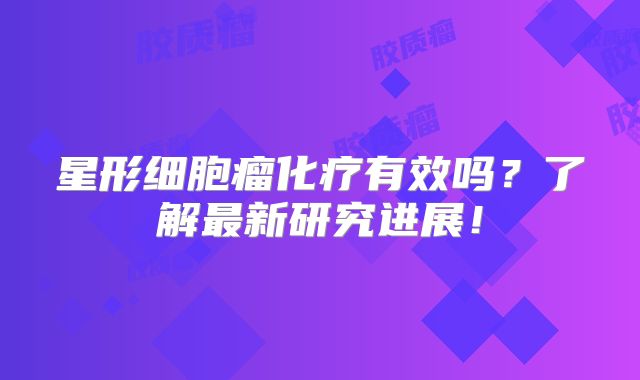 星形细胞瘤化疗有效吗？了解最新研究进展！