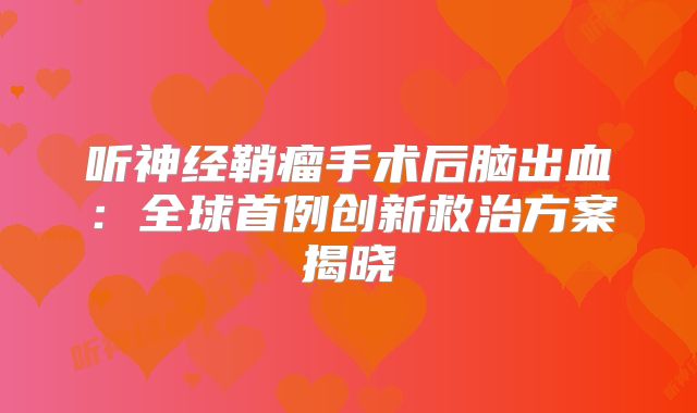 听神经鞘瘤手术后脑出血：全球首例创新救治方案揭晓