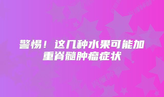 警惕！这几种水果可能加重脊髓肿瘤症状
