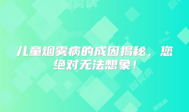 儿童烟雾病的成因揭秘，您绝对无法想象！