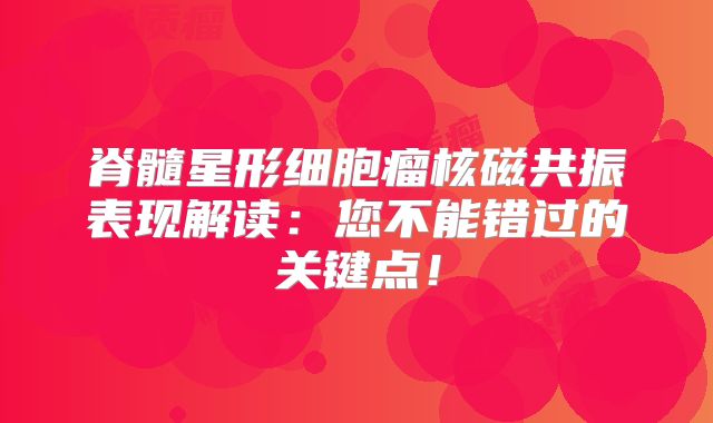 脊髓星形细胞瘤核磁共振表现解读：您不能错过的关键点！