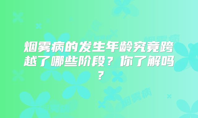 烟雾病的发生年龄究竟跨越了哪些阶段？你了解吗？