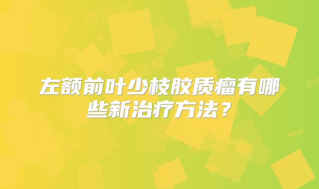 左额前叶少枝胶质瘤有哪些新治疗方法？