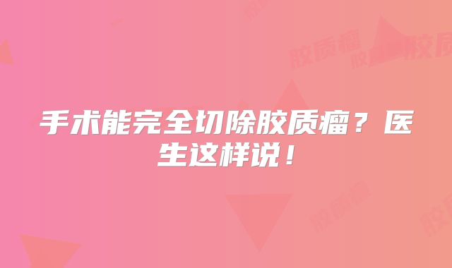 手术能完全切除胶质瘤？医生这样说！