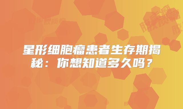 星形细胞瘤患者生存期揭秘：你想知道多久吗？