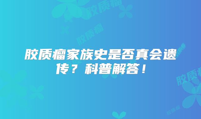 胶质瘤家族史是否真会遗传？科普解答！