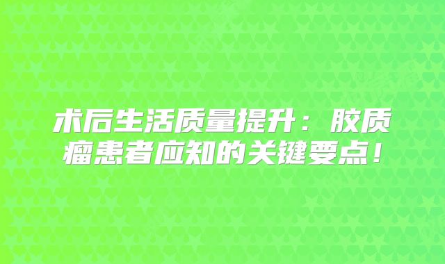 术后生活质量提升：胶质瘤患者应知的关键要点！